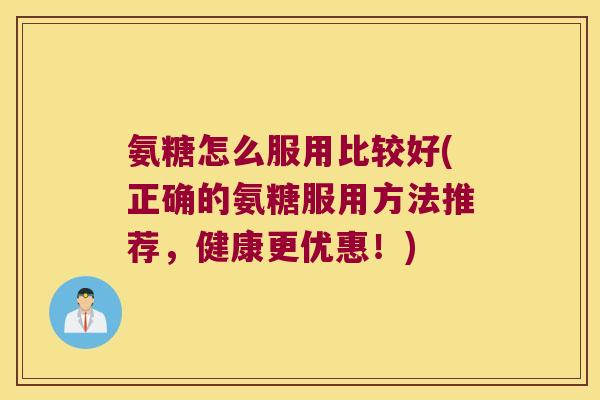 氨糖怎么服用比较好(正确的氨糖服用方法推荐,健康更优惠!) 氨糖怎么服用比较好(正确的氨糖服用方法推荐,健康更优惠!)