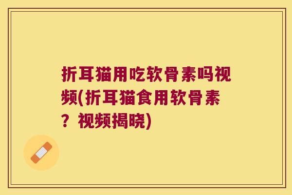 折耳猫用吃软骨素吗视频(折耳猫食用软骨素?视频揭晓) 折耳猫用吃软骨素吗视频(折耳猫食用软骨素?视频揭晓)