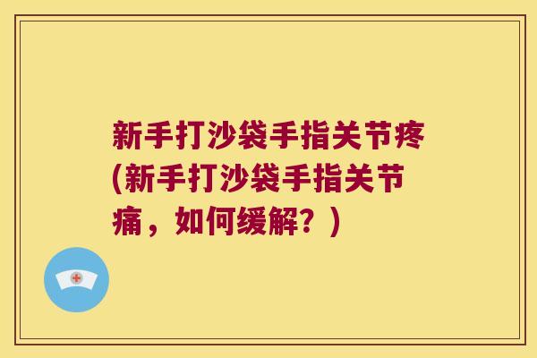 新手打沙袋手指关节疼(新手打沙袋手指关节痛,如何缓解?) 新手打沙袋手指关节疼(新手打沙袋手指关节痛,如何缓解?)