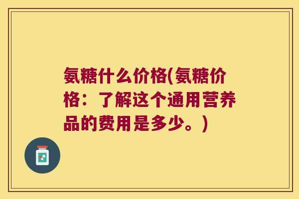 氨糖什么价格(氨糖价格：了解这个通用营养品的费用是多少。)