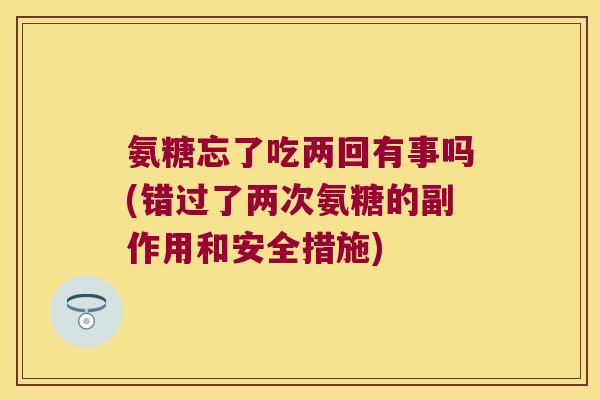 氨糖忘了吃两回有事吗(错过了两次氨糖的副作用和安全措施) 氨糖忘了吃两回有事吗(错过了两次氨糖的副作用和安全措施)