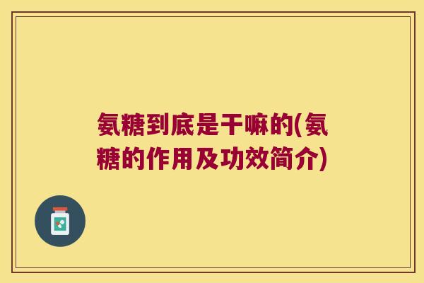 氨糖到底是干嘛的(氨糖的作用及功效简介) 氨糖到底是干嘛的(氨糖的作用及功效简介)