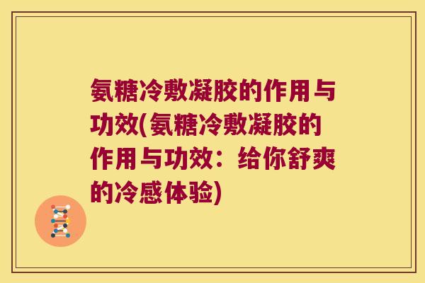 氨糖冷敷凝胶的作用与功效(氨糖冷敷凝胶的作用与功效:给你舒爽的冷感体验) 氨糖冷敷凝胶的作用与功效(氨糖冷敷凝胶的作用与功效:给你舒爽的冷感体验)