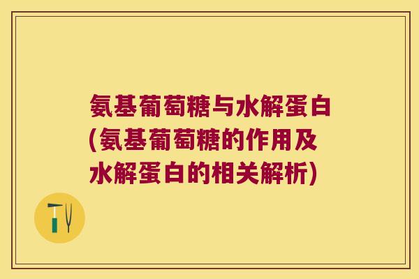 氨基葡萄糖与水解蛋白(氨基葡萄糖的作用及水解蛋白的相关解析)