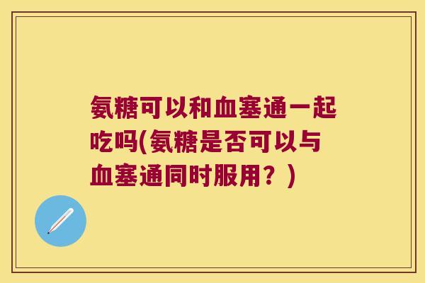 氨糖可以和塞通一起吃吗(氨糖是否可以与塞通同时服用？)