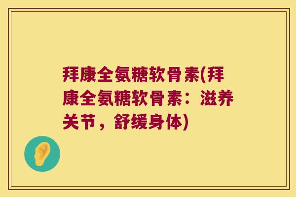拜康全氨糖软骨素(拜康全氨糖软骨素:滋养关节,舒缓身体) 拜康全氨糖软骨素(拜康全氨糖软骨素:滋养关节,舒缓身体)