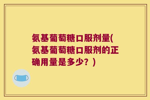 氨基葡萄糖口服剂量(氨基葡萄糖口服剂的正确用量是多少？)