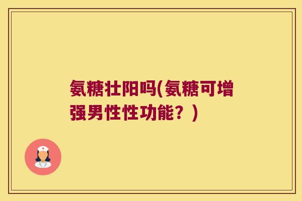 氨糖壮阳吗(氨糖可增强男性性功能?) 氨糖壮阳吗(氨糖可增强男性性功能?)