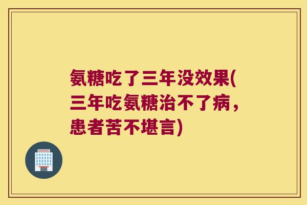 氨糖吃了三年没效果(三年吃氨糖不了，患者苦不堪言)