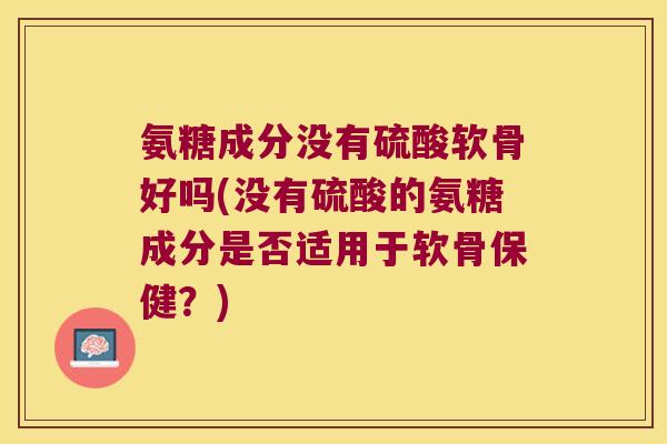 氨糖成分没有硫酸软骨好吗(没有硫酸的氨糖成分是否适用于软骨保健？)