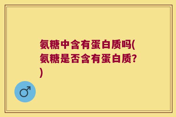 氨糖中含有蛋白质吗(氨糖是否含有蛋白质？)
