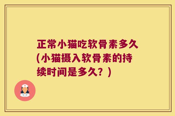 正常小猫吃软骨素多久(小猫摄入软骨素的持续时间是多久？)