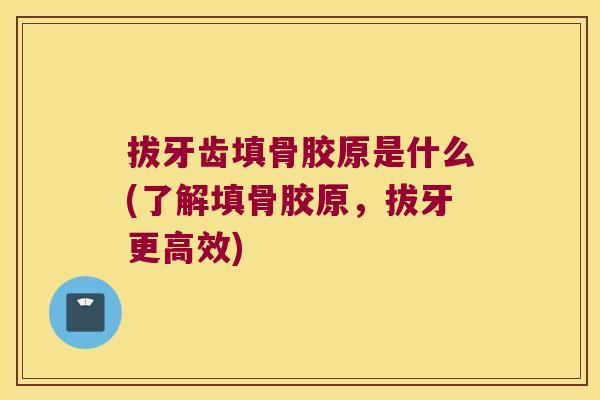 拔牙齿填骨胶原是什么(了解填骨胶原,拔牙更高效) 拔牙齿填骨胶原是什么(了解填骨胶原,拔牙更高效)
