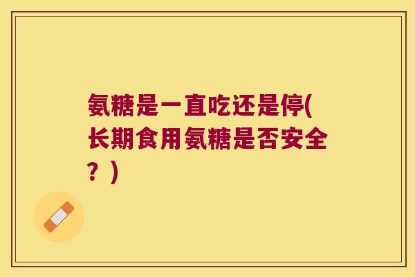 氨糖是一直吃还是停(长期食用氨糖是否安全？)