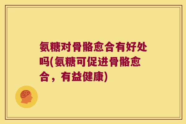 氨糖对骨骼愈合有好处吗(氨糖可促进骨骼愈合,有益健康) 氨糖对骨骼愈合有好处吗(氨糖可促进骨骼愈合,有益健康)