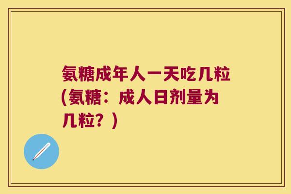 氨糖成年人一天吃几粒(氨糖：成人日剂量为几粒？)