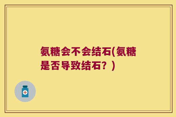 氨糖会不会结石(氨糖是否导致结石?) 氨糖会不会结石(氨糖是否导致结石?)