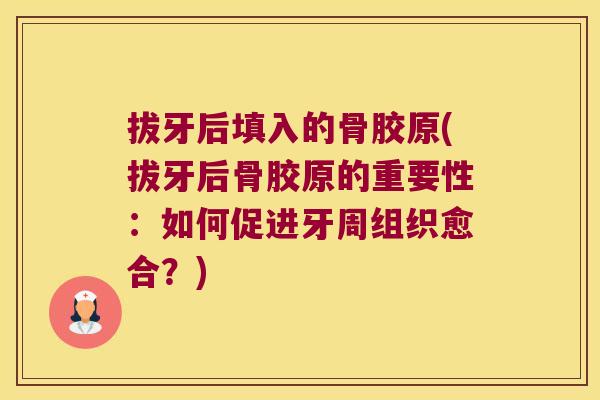 拔牙后填入的骨胶原(拔牙后骨胶原的重要性:如何促进牙周组织愈合?) 拔牙后填入的骨胶原(拔牙后骨胶原的重要性:如何促进牙周组织愈合?)
