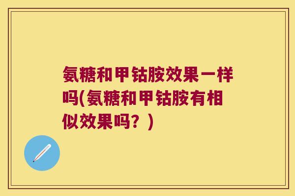氨糖和甲钴胺效果一样吗(氨糖和甲钴胺有相似效果吗？)