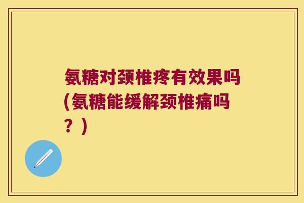 氨糖对颈椎疼有效果吗(氨糖能缓解颈椎痛吗?) 氨糖对颈椎疼有效果吗(氨糖能缓解颈椎痛吗?)
