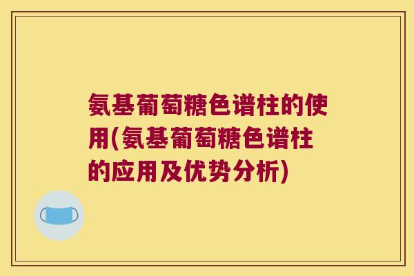 氨基葡萄糖色谱柱的使用(氨基葡萄糖色谱柱的应用及优势分析) 氨基葡萄糖色谱柱的使用(氨基葡萄糖色谱柱的应用及优势分析)