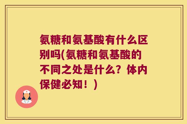 氨糖和氨基酸有什么区别吗(氨糖和氨基酸的不同之处是什么?体内保健必知!) 氨糖和氨基酸有什么区别吗(氨糖和氨基酸的不同之处是什么?体内保健必知!)