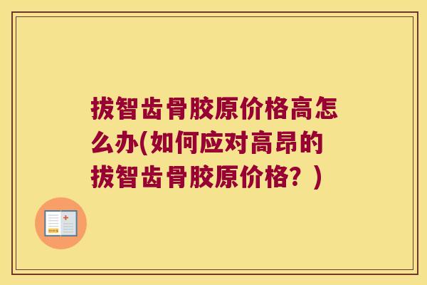 拔智齿骨胶原价格高怎么办(如何应对高昂的拔智齿骨胶原价格？)