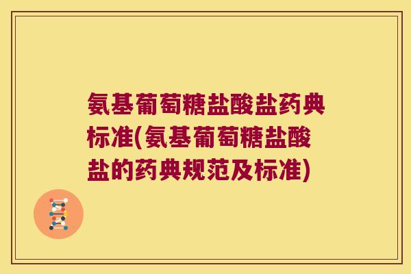 氨基葡萄糖盐酸盐药典标准(氨基葡萄糖盐酸盐的药典规范及标准)