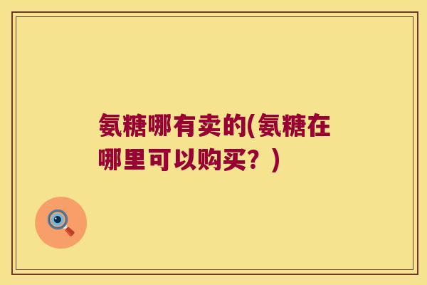 氨糖哪有卖的(氨糖在哪里可以购买?) 氨糖哪有卖的(氨糖在哪里可以购买?)