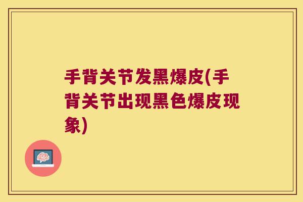手背关节发黑爆皮(手背关节出现黑色爆皮现象) 手背关节发黑爆皮(手背关节出现黑色爆皮现象)