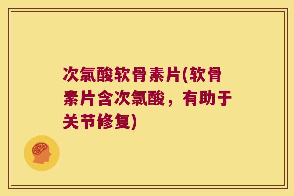 次氯酸软骨素片(软骨素片含次氯酸，有助于关节修复)