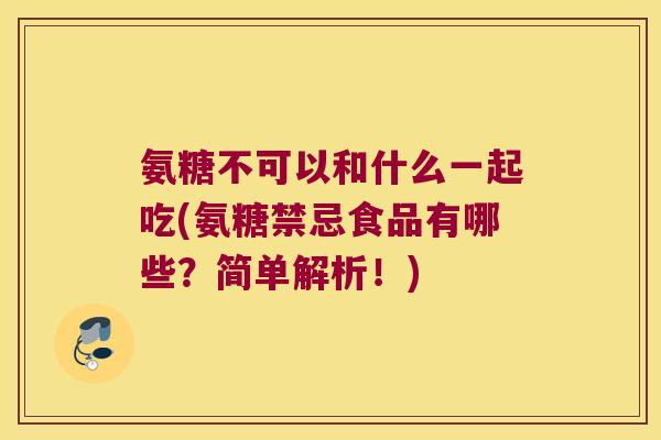 氨糖不可以和什么一起吃(氨糖禁忌食品有哪些?简单解析!) 氨糖不可以和什么一起吃(氨糖禁忌食品有哪些?简单解析!)