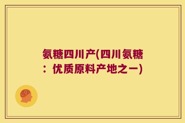 氨糖四川产(四川氨糖:优质原料产地之一) 氨糖四川产(四川氨糖:优质原料产地之一)