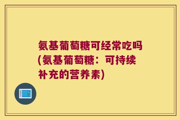 氨基葡萄糖可经常吃吗(氨基葡萄糖：可持续补充的营养素)