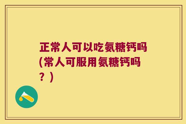 正常人可以吃氨糖钙吗(常人可服用氨糖钙吗?) 正常人可以吃氨糖钙吗(常人可服用氨糖钙吗?)