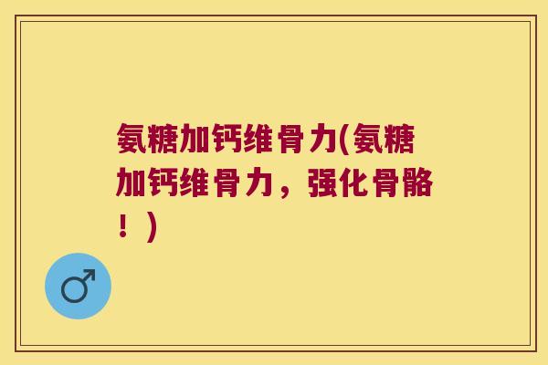 氨糖加钙维骨力(氨糖加钙维骨力,强化骨骼!) 氨糖加钙维骨力(氨糖加钙维骨力,强化骨骼!)