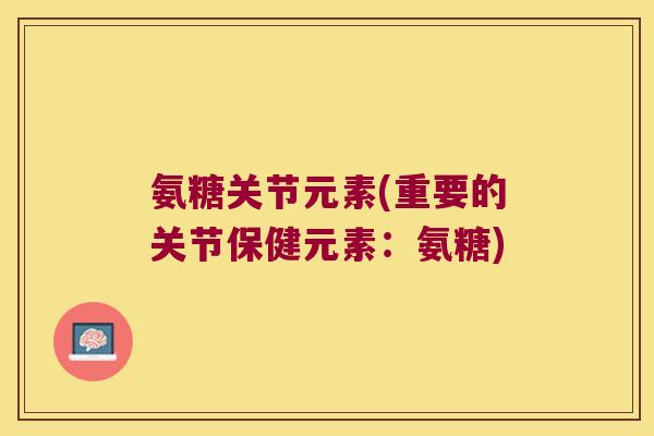 氨糖关节元素(重要的关节保健元素:氨糖) 氨糖关节元素(重要的关节保健元素:氨糖)