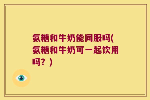 氨糖和牛奶能同服吗(氨糖和牛奶可一起饮用吗?) 氨糖和牛奶能同服吗(氨糖和牛奶可一起饮用吗?)