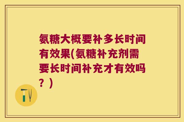 氨糖大概要补多长时间有效果(氨糖补充剂需要长时间补充才有效吗？)