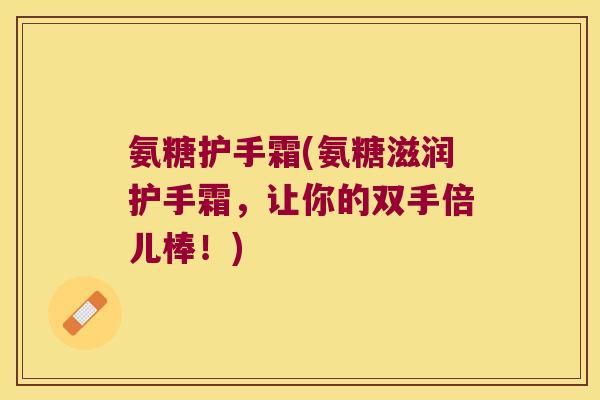 氨糖护手霜(氨糖滋润护手霜，让你的双手倍儿棒！)
