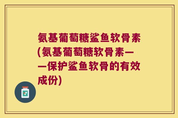 氨基葡萄糖鲨鱼软骨素(氨基葡萄糖软骨素——保护鲨鱼软骨的有效成份)