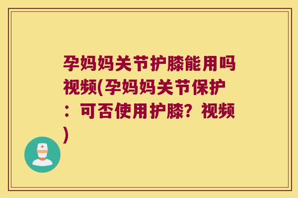 孕妈妈关节护膝能用吗视频(孕妈妈关节保护：可否使用护膝？视频)