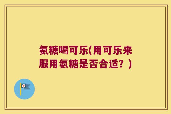 氨糖喝可乐(用可乐来服用氨糖是否合适?) 氨糖喝可乐(用可乐来服用氨糖是否合适?)