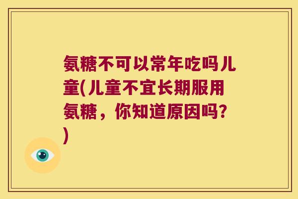 氨糖不可以常年吃吗儿童(儿童不宜长期服用氨糖，你知道原因吗？)