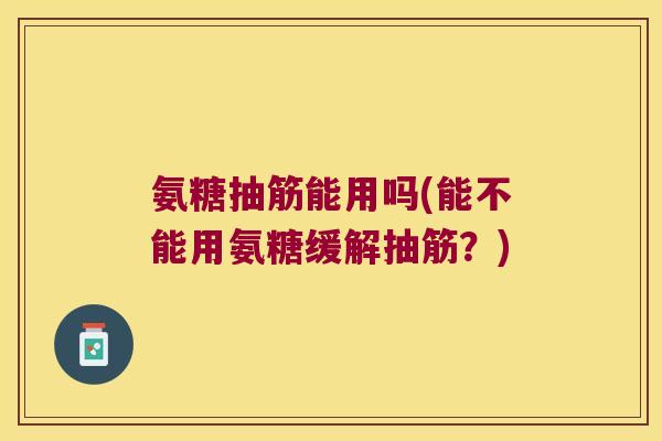 氨糖抽筋能用吗(能不能用氨糖缓解抽筋？)