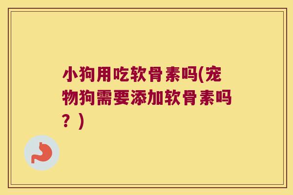 小狗用吃软骨素吗(宠物狗需要添加软骨素吗？)