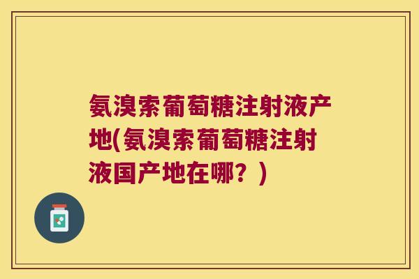 氨溴索葡萄糖注射液产地(氨溴索葡萄糖注射液国产地在哪？)