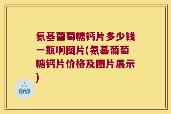氨基葡萄糖钙片多少钱一瓶啊图片(氨基葡萄糖钙片价格及图片展示) 氨基葡萄糖钙片多少钱一瓶啊图片(氨基葡萄糖钙片价格及图片展示)