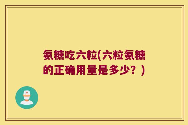 氨糖吃六粒(六粒氨糖的正确用量是多少？)