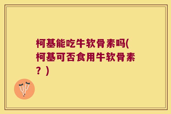 柯基能吃牛软骨素吗(柯基可否食用牛软骨素?) 柯基能吃牛软骨素吗(柯基可否食用牛软骨素?)